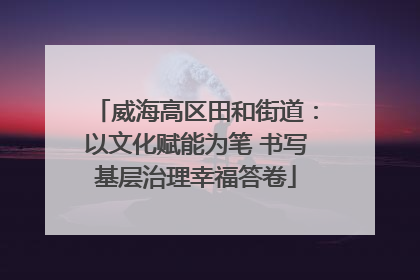 威海高区田和街道：以文化赋能为笔 书写基层治理幸福答卷