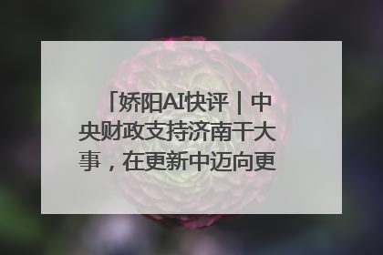 娇阳AI快评｜中央财政支持济南干大事，在更新中迈向更“新”的未来