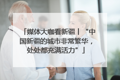 媒体大咖看新疆丨“中国新疆的城市非常繁华，处处都充满活力”