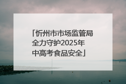 忻州市市场监管局全力守护2025年中高考食品安全