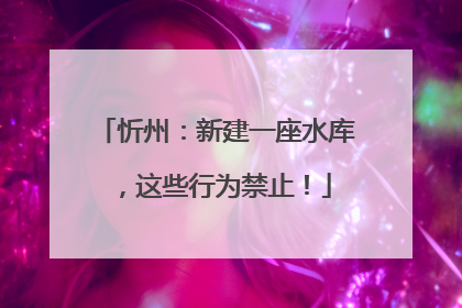 忻州：新建一座水库，这些行为禁止！