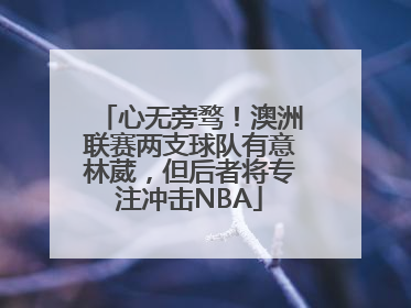 心无旁骛！澳洲联赛两支球队有意林葳，但后者将专注冲击NBA
