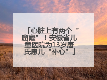 心脏上有两个“窟窿”！安徽省儿童医院为13岁唐氏患儿“补心”