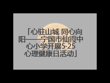 心驻山城 同心向阳——宁国市仙霞中心小学开展5·25心理健康日活动
