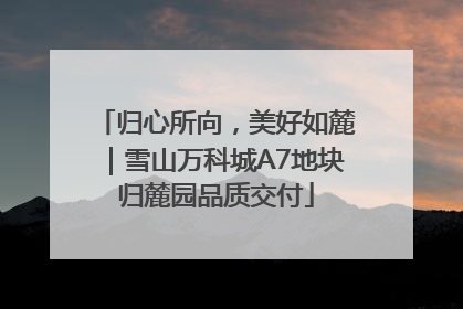 归心所向，美好如麓｜雪山万科城A7地块归麓园品质交付