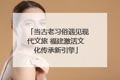 当古老习俗遇见现代文旅 福建激活文化传承新引擎