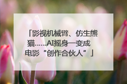 影视机械臂、仿生熊猫……AI摇身一变成电影“创作合伙人”