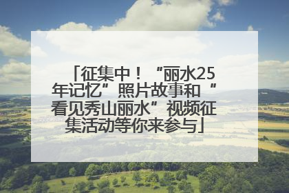 征集中！“丽水25年记忆”照片故事和“看见秀山丽水”视频征集活动等你来参与