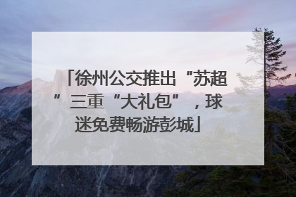徐州公交推出“苏超”三重“大礼包”，球迷免费畅游彭城