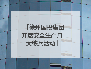徐州国投集团开展安全生产月大练兵活动