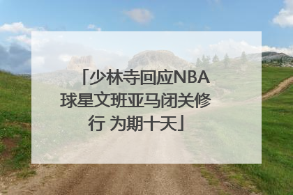 少林寺回应NBA球星文班亚马闭关修行 为期十天