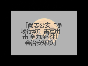 尚志公安“净场行动”雷霆出击 全力净化社会治安环境