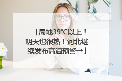 局地39℃以上！明天也很热！河北继续发布高温预警→