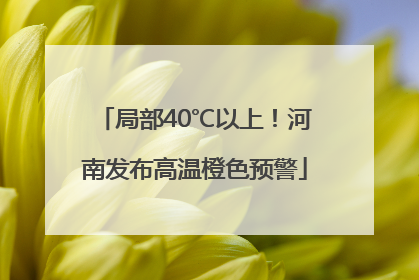 局部40℃以上！河南发布高温橙色预警