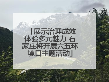 展示治理成效 体验多元魅力 石家庄将开展六五环境日主题活动
