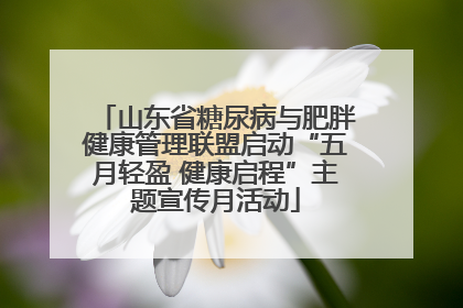 山东省糖尿病与肥胖健康管理联盟启动“五月轻盈 健康启程”主题宣传月活动
