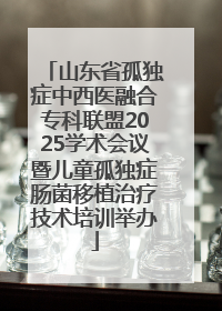山东省孤独症中西医融合专科联盟2025学术会议暨儿童孤独症肠菌移植治疗技术培训举办