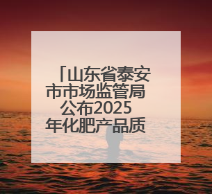 山东省泰安市市场监管局公布2025年化肥产品质量市级监督抽查结果