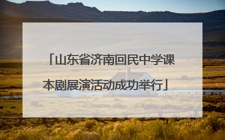 山东省济南回民中学课本剧展演活动成功举行