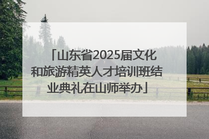 山东省2025届文化和旅游精英人才培训班结业典礼在山师举办