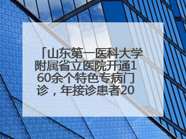 山东第一医科大学附属省立医院开通160余个特色专病门诊，年接诊患者20余万人次