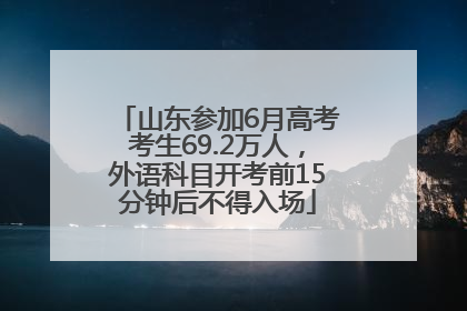 山东参加6月高考考生69.2万人，外语科目开考前15分钟后不得入场