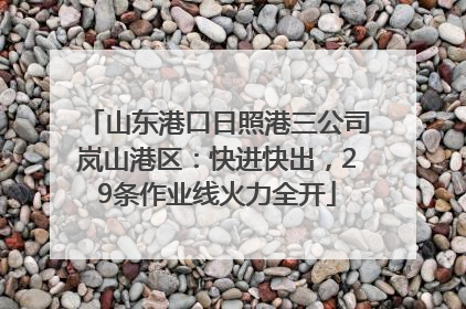 山东港口日照港三公司岚山港区：快进快出，29条作业线火力全开