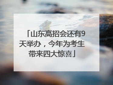 山东高招会还有9天举办，今年为考生带来四大惊喜