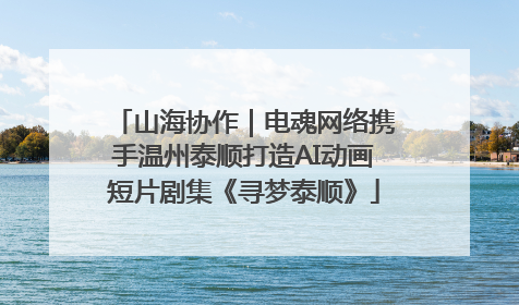山海协作｜电魂网络携手温州泰顺打造AI动画短片剧集《寻梦泰顺》