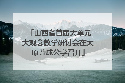 山西省首届大单元 大观念教学研讨会在太原尊成公学召开