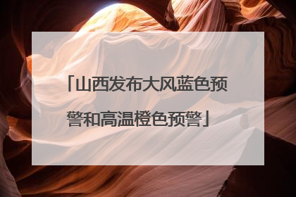 山西发布大风蓝色预警和高温橙色预警