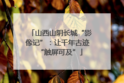 山西山阴长城“影像记”：让千年古迹“触屏可及”