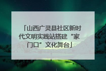 山西广灵县社区新时代文明实践站搭建“家门口”文化舞台