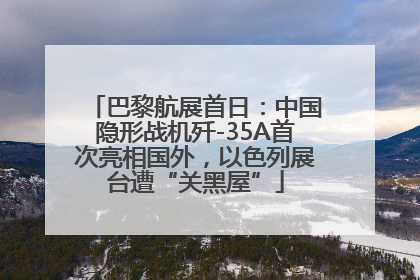 巴黎航展首日：中国隐形战机歼-35A首次亮相国外，以色列展台遭“关黑屋”