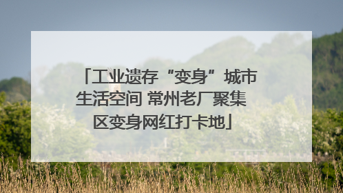 工业遗存“变身”城市生活空间 常州老厂聚集区变身网红打卡地