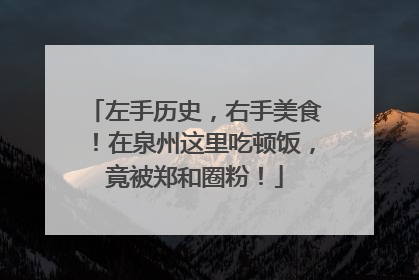 左手历史，右手美食！在泉州这里吃顿饭，竟被郑和圈粉！