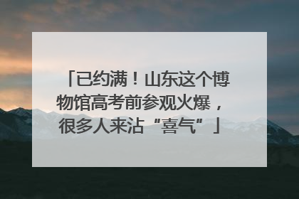 已约满！山东这个博物馆高考前参观火爆，很多人来沾“喜气”