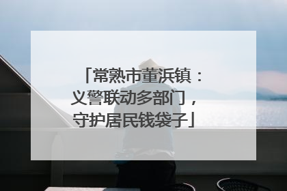 常熟市董浜镇：义警联动多部门，守护居民钱袋子