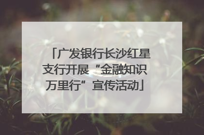 广发银行长沙红星支行开展“金融知识万里行”宣传活动