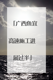 广西鱼宜高速施工进展过半