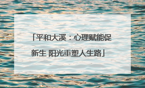 平和大溪：心理赋能促新生 阳光重塑人生路