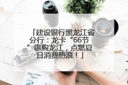 建设银行黑龙江省分行：龙卡“66节”惠购龙江，点燃夏日消费热浪！