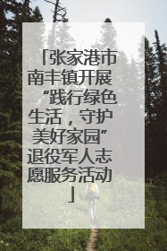 张家港市南丰镇开展“践行绿色生活，守护美好家园”退役军人志愿服务活动