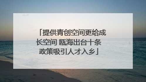 提供青创空间更给成长空间 瓯海出台十条政策吸引人才入乡
