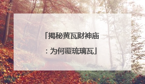 揭秘黄瓦财神庙：为何覆琉璃瓦