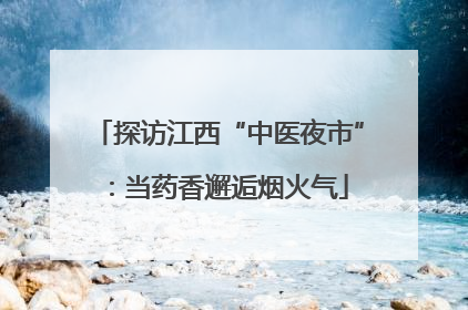 探访江西“中医夜市”：当药香邂逅烟火气