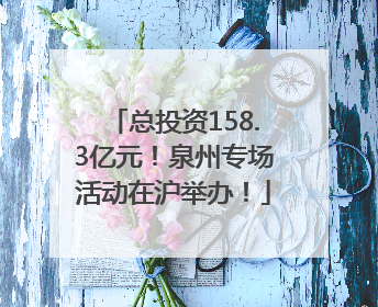 总投资158.3亿元！泉州专场活动在沪举办！