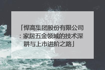 悍高集团股份有限公司：家居五金领域的技术深耕与上市进阶之路