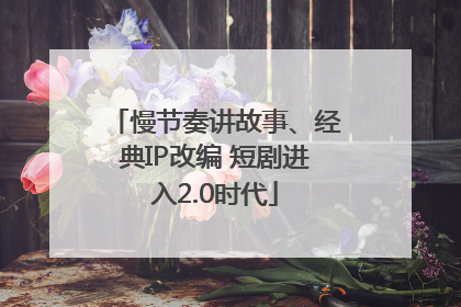 慢节奏讲故事、经典IP改编 短剧进入2.0时代