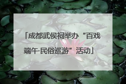 成都武侯祠举办“百戏端午·民俗巡游”活动